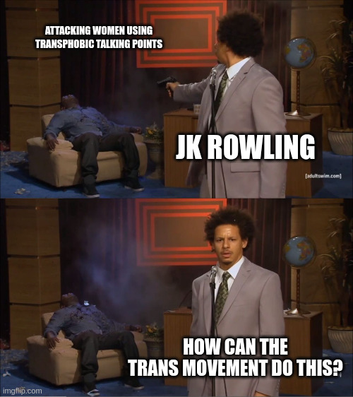 Who Killed Hannibal Meme | ATTACKING WOMEN USING TRANSPHOBIC TALKING POINTS; JK ROWLING; HOW CAN THE TRANS MOVEMENT DO THIS? | image tagged in memes,who killed hannibal | made w/ Imgflip meme maker