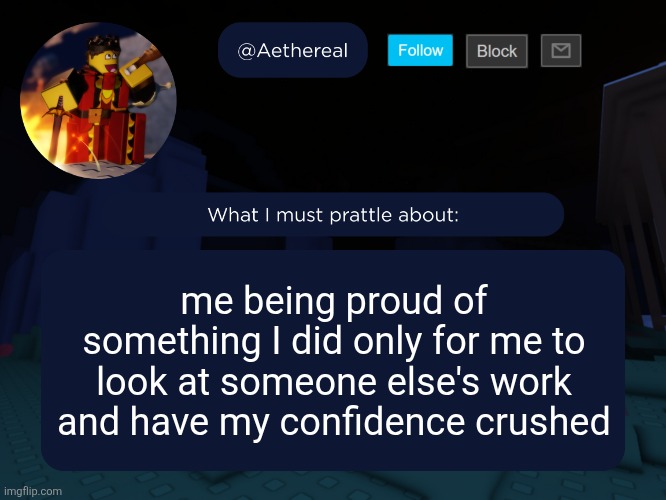 aethereal's forsaken template | me being proud of something I did only for me to look at someone else's work and have my confidence crushed | image tagged in aethereal's forsaken template | made w/ Imgflip meme maker