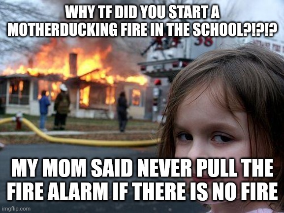 Disaster Girl Meme | WHY TF DID YOU START A MOTHERDUCKING FIRE IN THE SCHOOL?!?!? MY MOM SAID NEVER PULL THE FIRE ALARM IF THERE IS NO FIRE | image tagged in memes,disaster girl | made w/ Imgflip meme maker