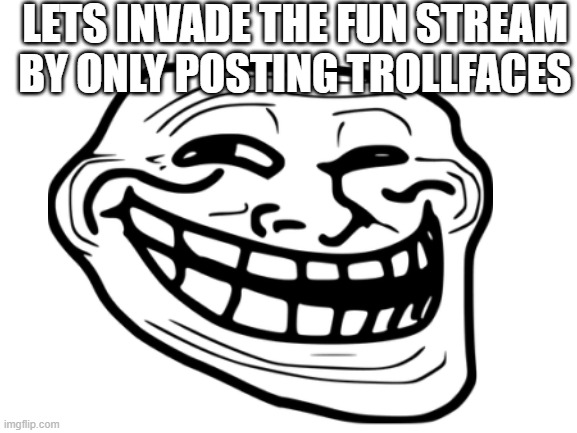 now get out there! use that trollface | LETS INVADE THE FUN STREAM BY ONLY POSTING TROLLFACES | image tagged in blank white template | made w/ Imgflip meme maker