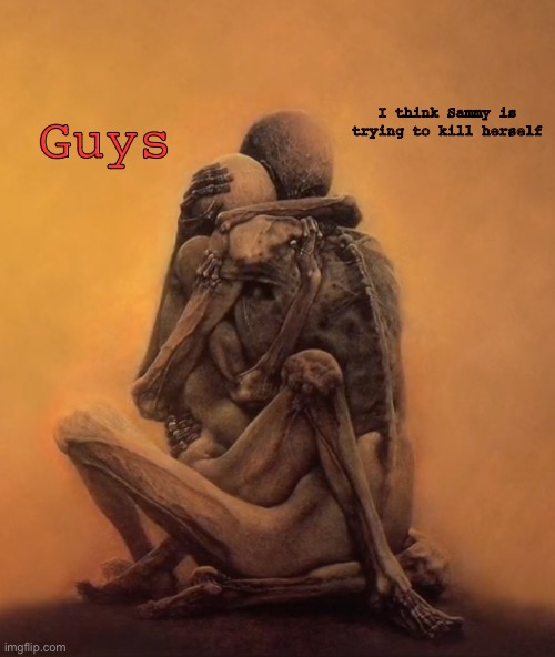 A skeletal embrace | I think Sammy is trying to kill herself; Guys | image tagged in a skeletal embrace | made w/ Imgflip meme maker