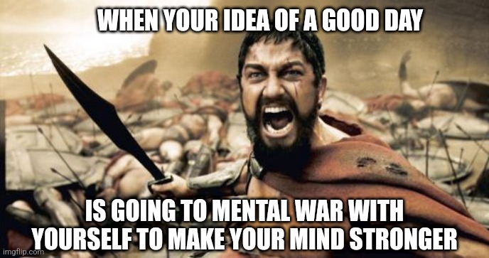 Joust with me baby | WHEN YOUR IDEA OF A GOOD DAY; IS GOING TO MENTAL WAR WITH YOURSELF TO MAKE YOUR MIND STRONGER | image tagged in memes,sparta leonidas,war,mind,psychology,deep thoughts | made w/ Imgflip meme maker