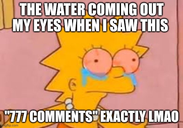 crying Lisa simpson | THE WATER COMING OUT MY EYES WHEN I SAW THIS; "777 COMMENTS" EXACTLY LMAO | image tagged in crying lisa simpson | made w/ Imgflip meme maker