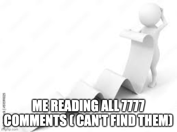 Long ass message | ME READING ALL 7777 COMMENTS ( CAN'T FIND THEM) | image tagged in long ass message | made w/ Imgflip meme maker