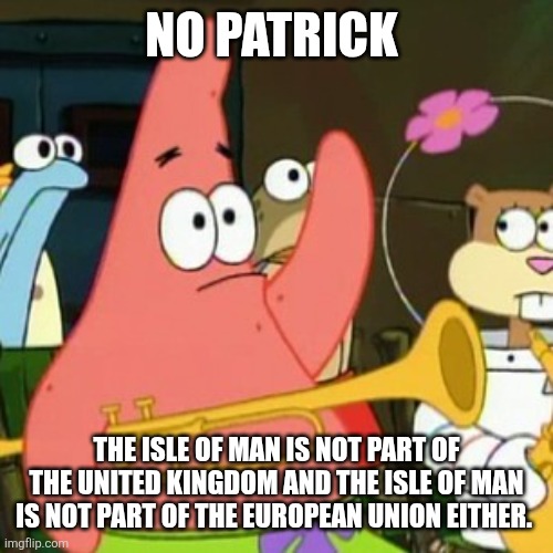 We know the Isle of Man is not, and never has been, part of the UK, nor is it part of the EU. | NO PATRICK; THE ISLE OF MAN IS NOT PART OF THE UNITED KINGDOM AND THE ISLE OF MAN IS NOT PART OF THE EUROPEAN UNION EITHER. | image tagged in memes,no patrick,uk,european union,isle of man,united kingdom | made w/ Imgflip meme maker