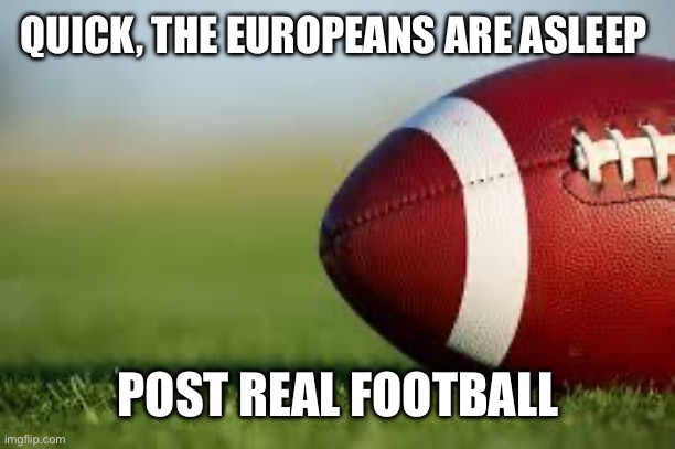 football field | QUICK, THE EUROPEANS ARE ASLEEP; POST REAL FOOTBALL | image tagged in football field | made w/ Imgflip meme maker
