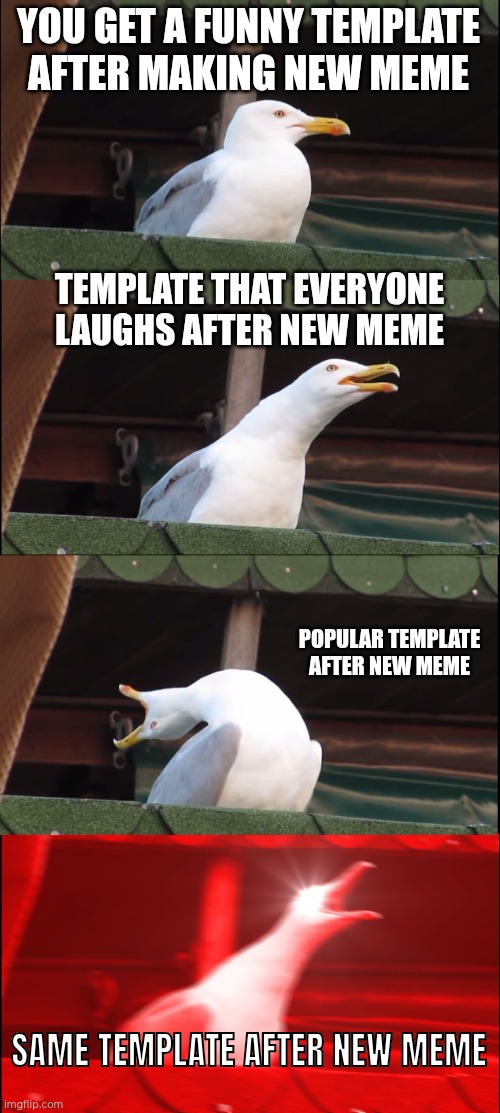 Real | YOU GET A FUNNY TEMPLATE AFTER MAKING NEW MEME; TEMPLATE THAT EVERYONE LAUGHS AFTER NEW MEME; POPULAR TEMPLATE AFTER NEW MEME; SAME TEMPLATE AFTER NEW MEME | image tagged in memes,inhaling seagull | made w/ Imgflip meme maker