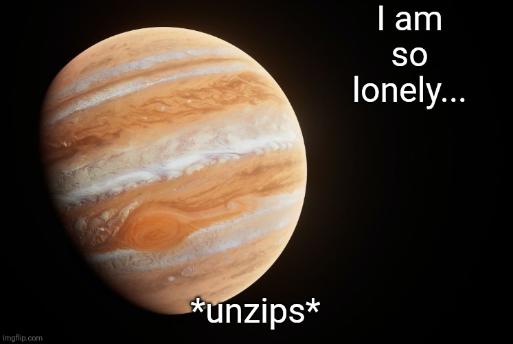 I am conquesting it | I am so lonely... *unzips* | image tagged in spactate jupiter ehhh | made w/ Imgflip meme maker