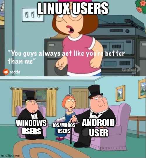 we are tho | LINUX USERS; ANDROID USERS; WINDOWS USERS; IOS/MACOS USERS | image tagged in you guys always act like you're better than me | made w/ Imgflip meme maker