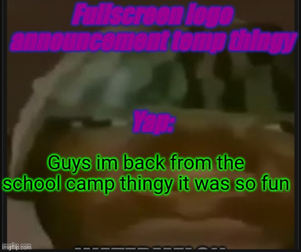 It was so shitty to not be here for 3 days | Guys im back from the school camp thingy it was so fun | image tagged in fullscreen logo announcement temp | made w/ Imgflip meme maker