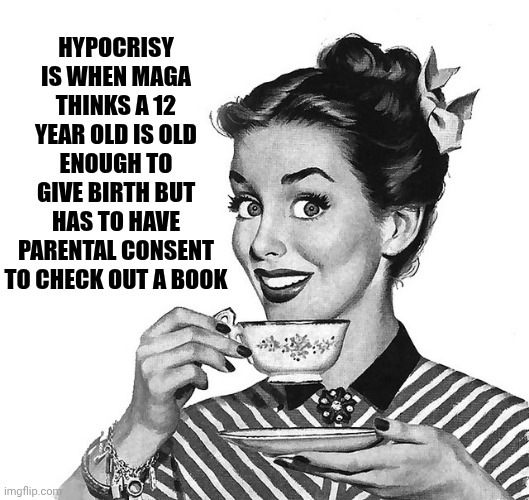 It's Just So True | HYPOCRISY IS WHEN MAGA THINKS A 12 YEAR OLD IS OLD ENOUGH TO GIVE BIRTH BUT HAS TO HAVE PARENTAL CONSENT TO CHECK OUT A BOOK | image tagged in retro woman teacup,too true,conservative hypocrisy,maga,lock him up,memes | made w/ Imgflip meme maker