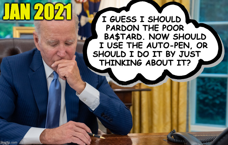 Things Biden forgot to mention. | JAN 2021; I GUESS I SHOULD  
PARDON THE POOR
      BA$TARD. NOW SHOULD
     I USE THE AUTO-PEN, OR
 SHOULD I DO IT BY JUST
THINKING ABOUT IT? | image tagged in memes,forgotten acts,trump pardon | made w/ Imgflip meme maker