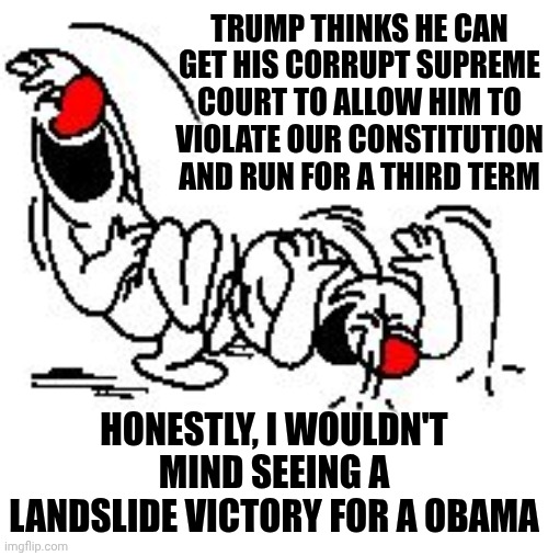 If | TRUMP THINKS HE CAN GET HIS CORRUPT SUPREME COURT TO ALLOW HIM TO VIOLATE OUR CONSTITUTION AND RUN FOR A THIRD TERM; HONESTLY, I WOULDN'T MIND SEEING A LANDSLIDE VICTORY FOR A OBAMA | image tagged in lol hysterically,president obama,trump is a terrorist,lock trump up,maga,memes | made w/ Imgflip meme maker