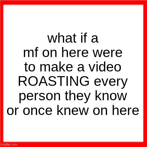 Red box | what if a mf on here were to make a video ROASTING every person they know or once knew on here | image tagged in red box | made w/ Imgflip meme maker