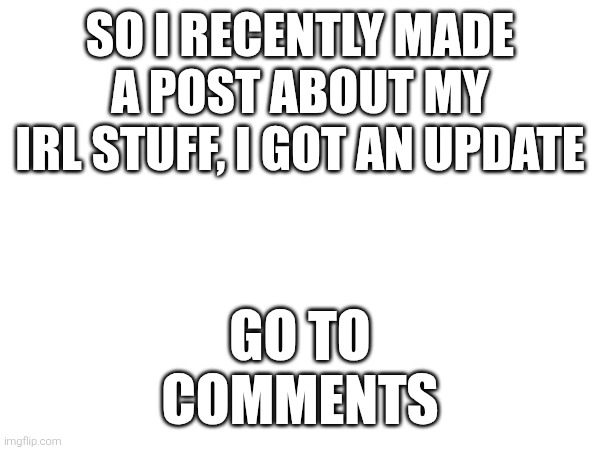 SO I RECENTLY MADE A POST ABOUT MY IRL STUFF, I GOT AN UPDATE; GO TO COMMENTS | image tagged in sans of topic | made w/ Imgflip meme maker