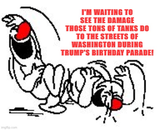 I shouldn't laugh, it might not be so funny, but still... | I'M WAITING TO SEE THE DAMAGE THOSE TONS OF TANKS DO TO THE STREETS OF WASHINGTON DURING TRUMP'S BIRTHDAY PARADE! | image tagged in lol hysterically | made w/ Imgflip meme maker