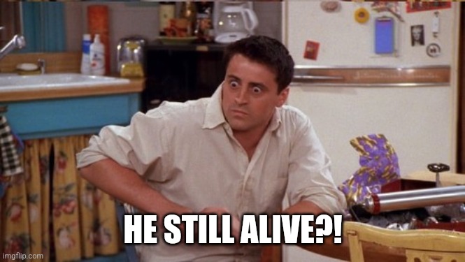 joey wide eyes | HE STILL ALIVE?! | image tagged in joey wide eyes | made w/ Imgflip meme maker