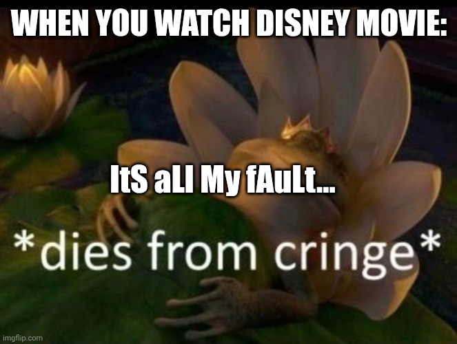 *dies of cringe* | WHEN YOU WATCH DISNEY MOVIE:; ItS aLl My fAuLt... | image tagged in dies of cringe | made w/ Imgflip meme maker