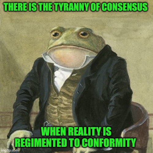 Gentlemen, it is with great pleasure to inform you that | THERE IS THE TYRANNY OF CONSENSUS; WHEN REALITY IS REGIMENTED TO CONFORMITY | image tagged in gentlemen it is with great pleasure to inform you that | made w/ Imgflip meme maker