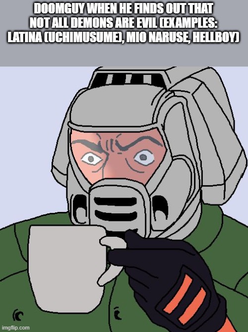 Doomguy with teacup | DOOMGUY WHEN HE FINDS OUT THAT NOT ALL DEMONS ARE EVIL (EXAMPLES: LATINA (UCHIMUSUME), MIO NARUSE, HELLBOY) | image tagged in doomguy with teacup | made w/ Imgflip meme maker
