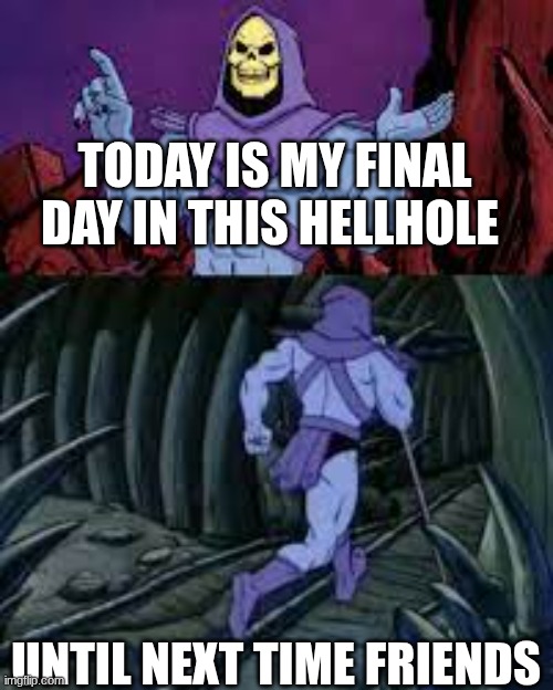 free at last | TODAY IS MY FINAL DAY IN THIS HELLHOLE; UNTIL NEXT TIME FRIENDS | image tagged in skeletor until next time | made w/ Imgflip meme maker