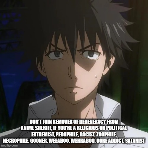 touma | DON'T JOIN REMOVER OF DEGENERACY FROM ANIME SHERIFF, IF YOU'RE A RELIGIOUS OR POLITICAL EXTREMIST, PEDOPHILE, RACIST, ZOOPHILE, NECROPHILE, GOONER, WEEABOO, WEHRABOO, GORE ADDICT, SATANIST | image tagged in touma | made w/ Imgflip meme maker