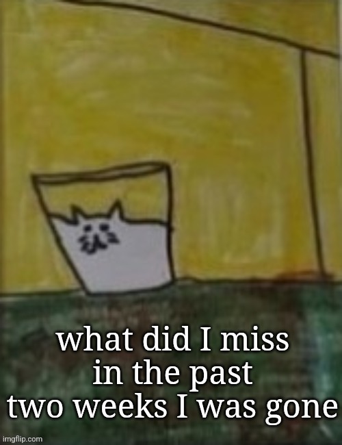 Meowlk | what did I miss in the past two weeks I was gone | image tagged in meowlk | made w/ Imgflip meme maker