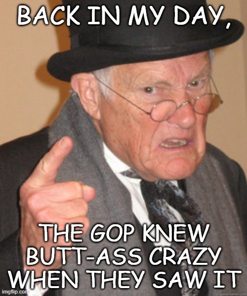 Sooo, Trump-cult kids... you uh... you can see how this "robot clone" stuff stomps on the "cancer cover-up" mumbo-jumbo, right? | BACK IN MY DAY, THE GOP KNEW BUTT-ASS CRAZY WHEN THEY SAW IT | image tagged in memes,back in my day,it is time to go,8647 | made w/ Imgflip meme maker
