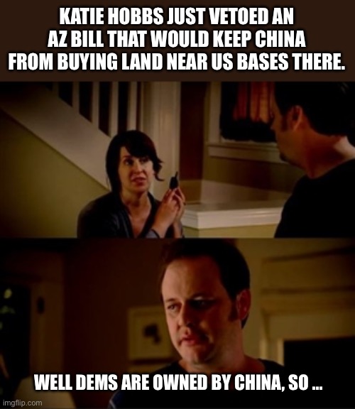 Jake from state farm | KATIE HOBBS JUST VETOED AN AZ BILL THAT WOULD KEEP CHINA FROM BUYING LAND NEAR US BASES THERE. WELL DEMS ARE OWNED BY CHINA, SO … | image tagged in jake from state farm | made w/ Imgflip meme maker