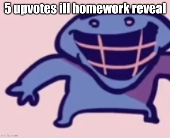 dud 5 | 5 upvotes ill homework reveal | image tagged in dud 5 | made w/ Imgflip meme maker