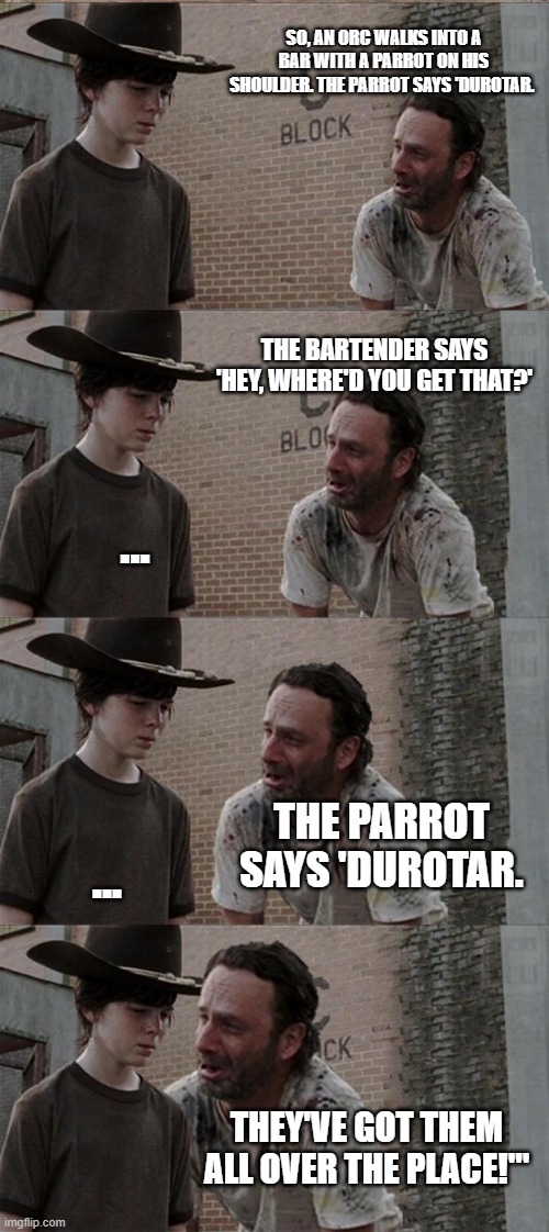 Rick and Carl Long Meme | SO, AN ORC WALKS INTO A BAR WITH A PARROT ON HIS SHOULDER. THE PARROT SAYS 'DUROTAR. THE BARTENDER SAYS 'HEY, WHERE'D YOU GET THAT?'; ... THE PARROT SAYS 'DUROTAR. ... THEY'VE GOT THEM ALL OVER THE PLACE!'" | image tagged in memes,rick and carl long | made w/ Imgflip meme maker