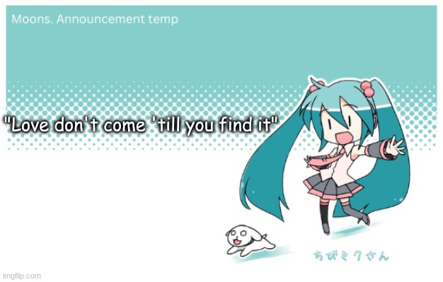 Moons. miku announcement temp | "Love don't come 'till you find it" | image tagged in moons miku announcement temp | made w/ Imgflip meme maker