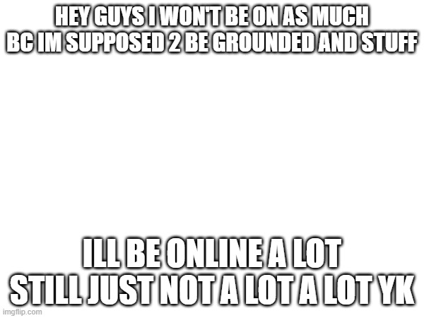 yuh | HEY GUYS I WON'T BE ON AS MUCH BC IM SUPPOSED 2 BE GROUNDED AND STUFF; ILL BE ONLINE A LOT STILL JUST NOT A LOT A LOT YK | made w/ Imgflip meme maker