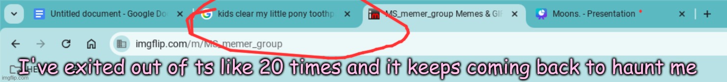 I've exited out of ts like 20 times and it keeps coming back to haunt me | made w/ Imgflip meme maker