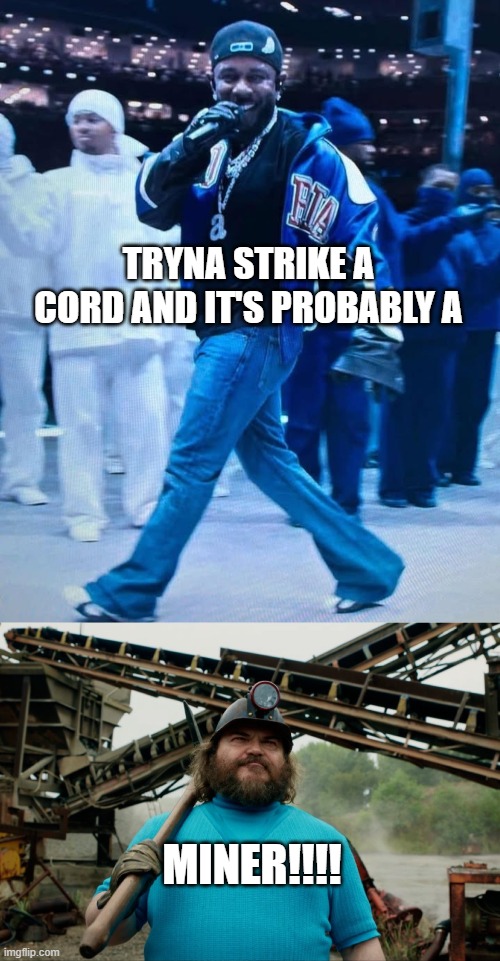 yearn for the mines | TRYNA STRIKE A CORD AND IT'S PROBABLY A; MINER!!!! | image tagged in kendrick lamar superbowl,steve minecraft movie | made w/ Imgflip meme maker