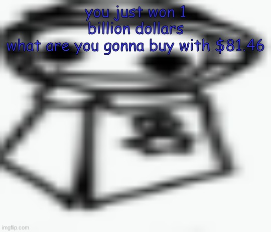 jamothy 2 (made by cosmo, edited by jam) | you just won 1 billion dollars
what are you gonna buy with $81.46 | image tagged in jamothy 2 made by cosmo edited by jam | made w/ Imgflip meme maker