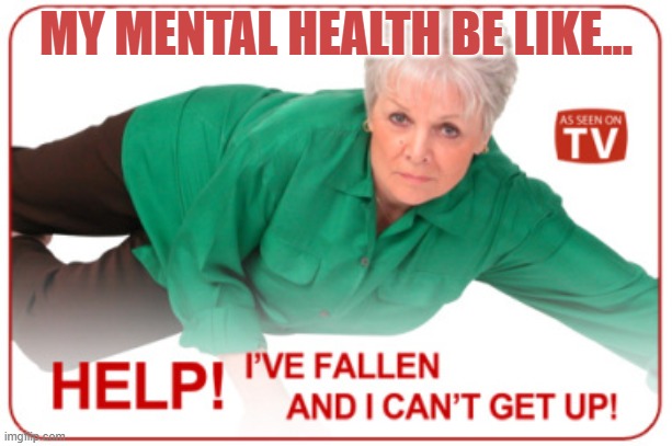 Help, my mental health | MY MENTAL HEALTH BE LIKE... | image tagged in life alert,mental health,fallen,help i've fallen and i can't get up | made w/ Imgflip meme maker