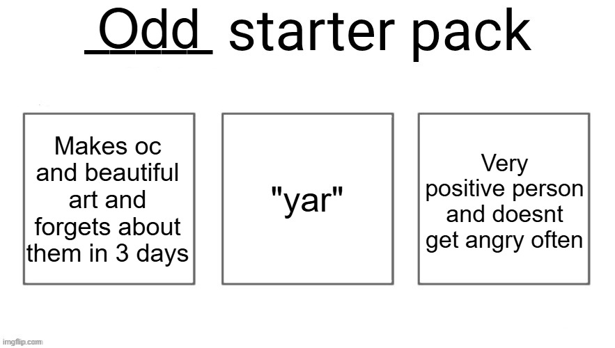 User starter pack | Odd; Makes oc and beautiful art and forgets about them in 3 days; "yar"; Very positive person and doesnt get angry often | image tagged in user starter pack | made w/ Imgflip meme maker