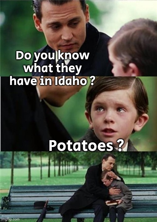 Finding Neverland inverted | Do you know what they have in Idaho ? Potatoes ? | image tagged in finding neverland inverted | made w/ Imgflip meme maker