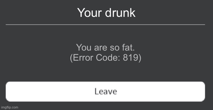 Roblox error code with leave button | Your drunk; You are so fat.
(Error Code: 819) | image tagged in roblox error code with leave button | made w/ Imgflip meme maker