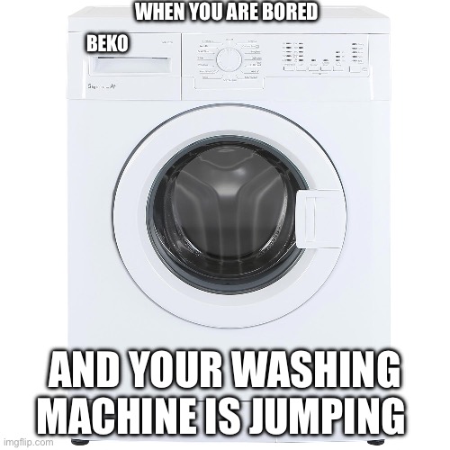 When your bored (Beko Edition) | WHEN YOU ARE BORED; BEKO; AND YOUR WASHING MACHINE IS JUMPING | image tagged in washing machine | made w/ Imgflip meme maker