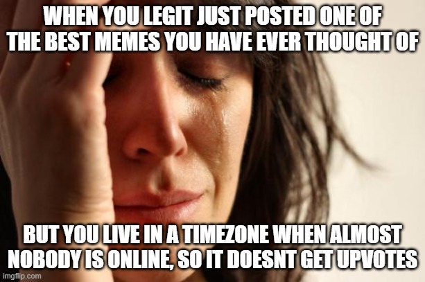 just happened to me | WHEN YOU LEGIT JUST POSTED ONE OF THE BEST MEMES YOU HAVE EVER THOUGHT OF; BUT YOU LIVE IN A TIMEZONE WHEN ALMOST NOBODY IS ONLINE, SO IT DOESNT GET UPVOTES | image tagged in memes,first world problems | made w/ Imgflip meme maker