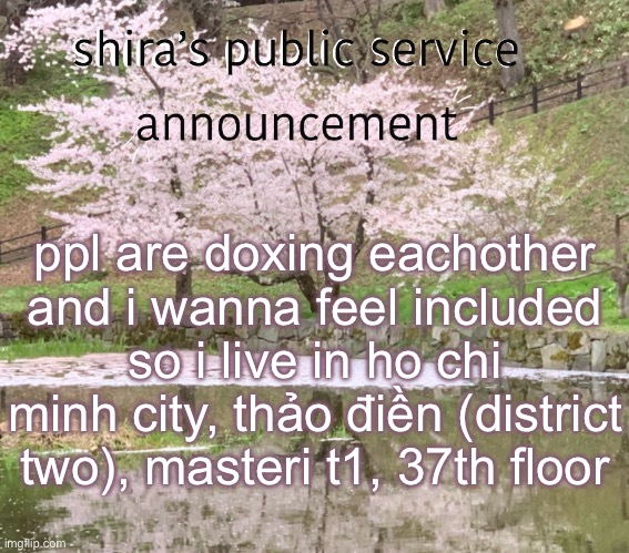 my school is nearby but not the closest school | ppl are doxing eachother and i wanna feel included so i live in ho chi minh city, thảo điền (district two), masteri t1, 37th floor | image tagged in shira s psa | made w/ Imgflip meme maker