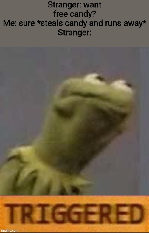 Trust me, it's real | Stranger: want free candy?
Me: sure *steals candy and runs away*
Stranger: | image tagged in kermit triggered,free candy,funny,memes,smort,bamboozled | made w/ Imgflip meme maker