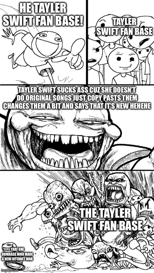 Why is that so true though | HE TAYLER SWIFT FAN BASE! TAYLER SWIFT FAN BASE; TAYLER SWIFT SUCKS ASS CUZ SHE DOESN’T DO ORIGINAL SONGS JUST COPY PASTS THEM CHANGES THEM A BIT AND SAYS THAT IT’S NEW HEHEHE; THE TAYLER SWIFT FAN BASE; THAT ONE DUMBASS WHO MADE A NEW INTERNET WAR | image tagged in memes,hey internet | made w/ Imgflip meme maker