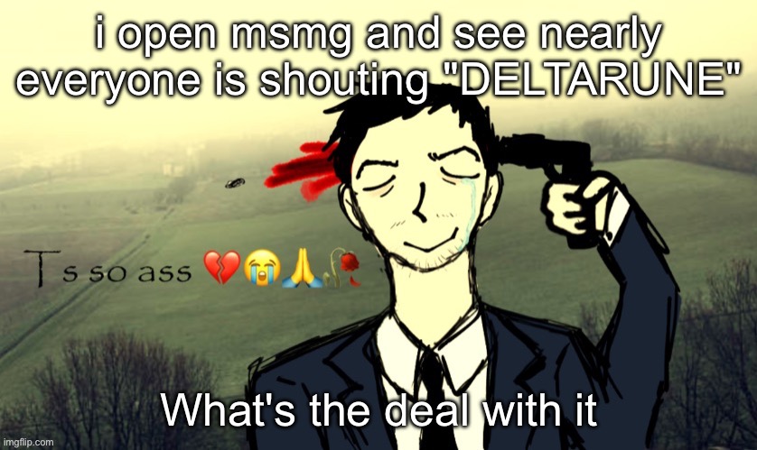 Ts so ass | i open msmg and see nearly everyone is shouting "DELTARUNE"; What's the deal with it | image tagged in ts so ass | made w/ Imgflip meme maker
