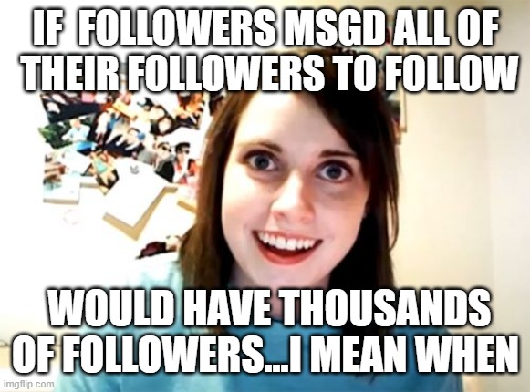 posting another random me while upvoting/downvoting/cringing many more | IF  FOLLOWERS MSGD ALL OF
 THEIR FOLLOWERS TO FOLLOW; WOULD HAVE THOUSANDS OF FOLLOWERS...I MEAN WHEN | image tagged in memes,overly attached girlfriend,captioned by a memedian,thxs 24 fwrs,///////_________,used to no interactions/giving it a rest | made w/ Imgflip meme maker