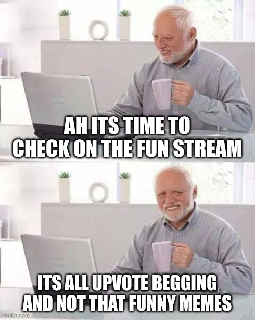 yeah | AH ITS TIME TO CHECK ON THE FUN STREAM; ITS ALL UPVOTE BEGGING AND NOT THAT FUNNY MEMES | image tagged in memes,hide the pain harold | made w/ Imgflip meme maker