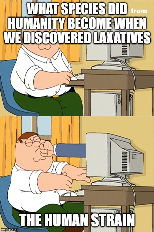 it's so bad | WHAT SPECIES DID HUMANITY BECOME WHEN WE DISCOVERED LAXATIVES; THE HUMAN STRAIN | image tagged in peter gets an email punched by from who | made w/ Imgflip meme maker
