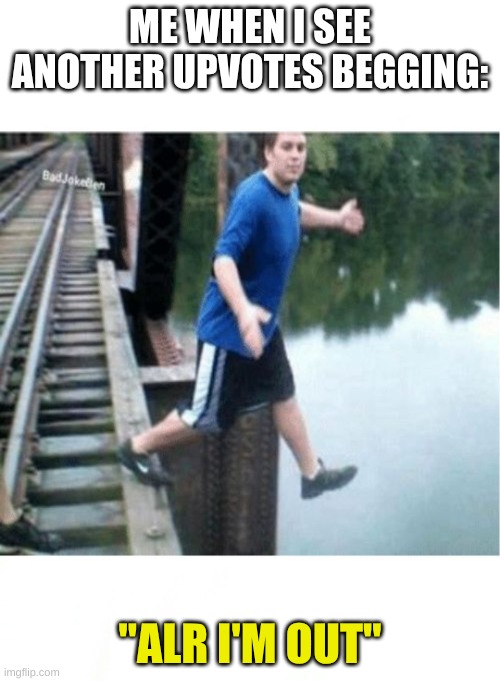 Real | ME WHEN I SEE ANOTHER UPVOTES BEGGING:; "ALR I'M OUT" | image tagged in if your friends jumped off a bridge,upvote,upvote beggars,stop upvote begging | made w/ Imgflip meme maker
